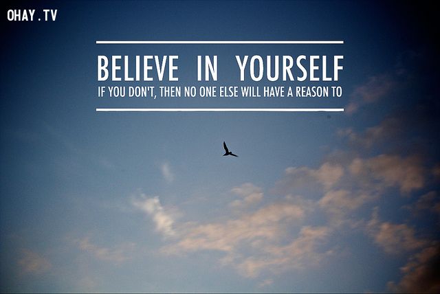 Hãy tin tưởng vào bản thân, nếu bạn không tin mình thì chẳng ai có thể tin bạn