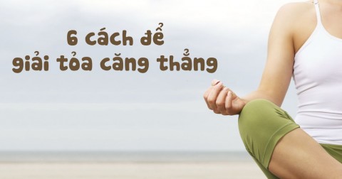 6 cách giúp bạn xả stress, giải thỏa căng thẳng
